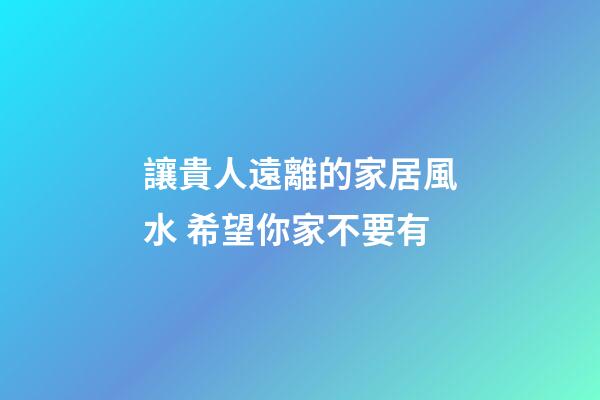 讓貴人遠離的家居風水 希望你家不要有